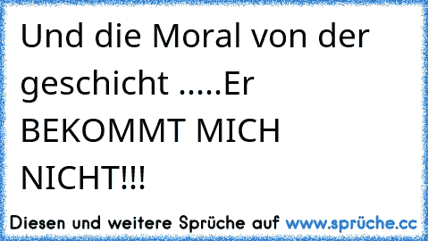 Und die Moral von der geschicht .....Er BEKOMMT MICH NICHT!!!