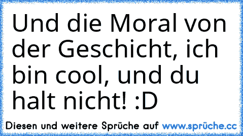 Und die Moral von der Geschicht, ich bin cool, und du halt nicht! :D