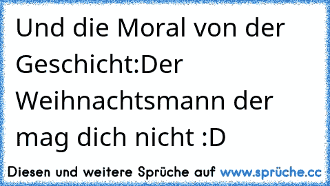 Und die Moral von der Geschicht:Der Weihnachtsmann der mag dich nicht :D