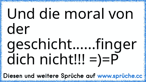 Und die moral von der geschicht...
...finger dich nicht!!! =)=P