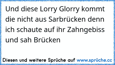 Und diese Lorry Glorry kommt die nicht aus Sarbrücken denn ich schaute auf ihr Zahngebiss und sah Brücken