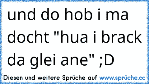 und do hob i ma docht "hua i brack da glei ane" ;D