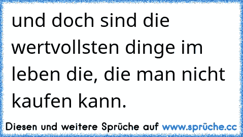 und doch sind die wertvollsten dinge im leben die, die man nicht kaufen kann.