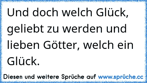 Und doch welch Glück, geliebt zu werden und lieben Götter, welch ein Glück.