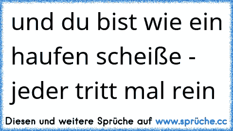 und du bist wie ein haufen scheiße - jeder tritt mal rein