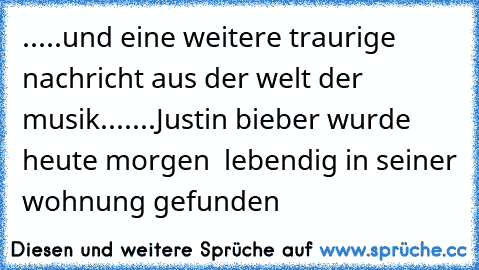 .....und eine weitere traurige nachricht aus der welt der musik.......Justin bieber wurde heute morgen  lebendig in seiner wohnung gefunden