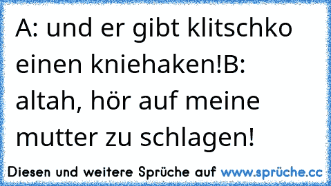 A: und er gibt klitschko einen kniehaken!
B: altah, hör auf meine mutter zu schlagen!