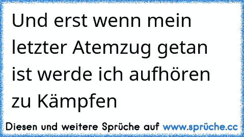 Und erst wenn mein letzter Atemzug getan ist werde ich aufhören zu Kämpfen