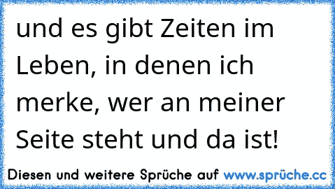 und es gibt Zeiten im Leben, in denen ich merke, wer an meiner Seite steht und da ist!