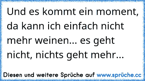 Und es kommt ein moment, da kann ich einfach nicht mehr weinen... es geht nicht, nichts geht mehr...