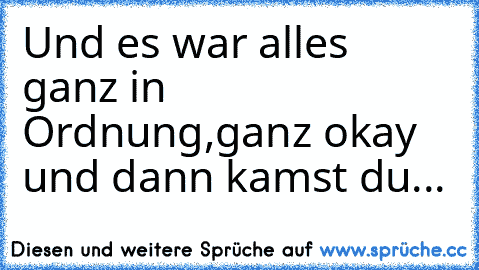 Und es war alles ganz in Ordnung,
ganz okay und dann kamst du...