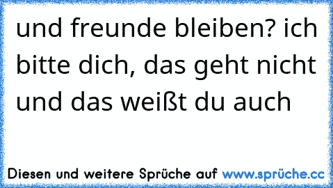 und freunde bleiben? ich bitte dich, das geht nicht und das weißt du auch