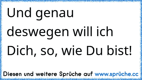 Und genau deswegen will ich Dich, so, wie Du bist! ♥ ♥