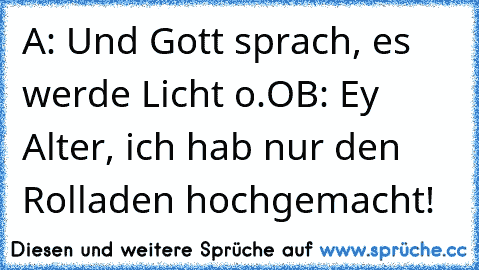 A: Und Gott sprach, es werde Licht o.O
B: Ey Alter, ich hab nur den Rolladen hochgemacht!