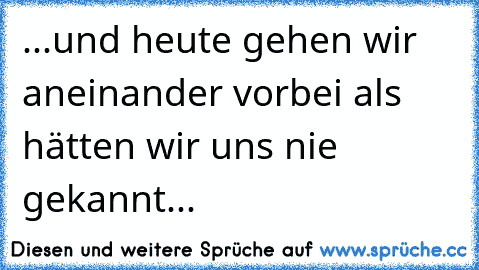 ...und heute gehen wir aneinander vorbei als hätten wir uns nie gekannt...