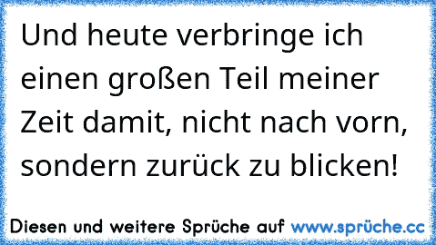 Und heute verbringe ich einen großen Teil meiner Zeit damit, nicht nach vorn, sondern zurück zu blicken!