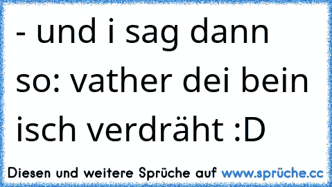 - und i sag dann so: vather dei bein isch verdräht :D