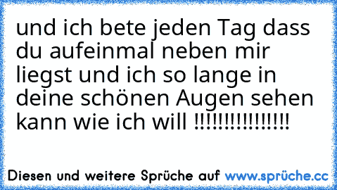 und ich bete jeden Tag dass du aufeinmal neben mir liegst und ich so lange in deine schönen Augen sehen kann wie ich will !!!!!!!!!!!!!!!! ♥