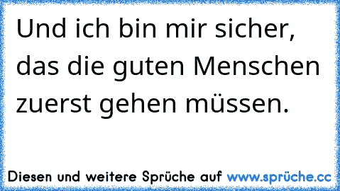 Und ich bin mir sicher, das die guten Menschen zuerst gehen müssen.