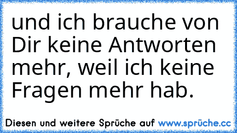 und ich brauche von Dir keine Antworten mehr, weil ich keine Fragen mehr hab.