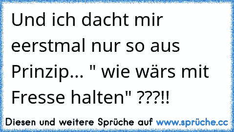 Und ich dacht mir eerstmal nur so aus Prinzip... " wie wärs mit Fresse halten" ???!!