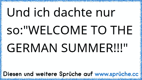 Und ich dachte nur so:
"WELCOME TO THE GERMAN SUMMER!!!"