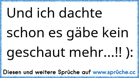 Und ich dachte schon es gäbe kein geschaut mehr...!! ):