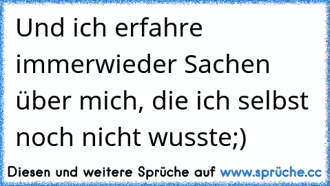 Und ich erfahre immerwieder Sachen über mich, die ich selbst noch nicht wusste;)