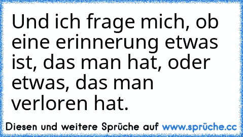 Und ich frage mich, ob eine erinnerung etwas ist, das man hat, oder etwas, das man verloren hat.