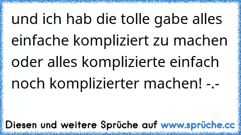 und ich hab die tolle gabe alles einfache kompliziert zu machen oder alles komplizierte einfach noch komplizierter machen! -.- ☆