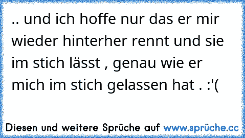 .. und ich hoffe nur das er mir wieder hinterher rennt und sie im stich lässt , genau wie er mich im stich gelassen hat . :'( ♥