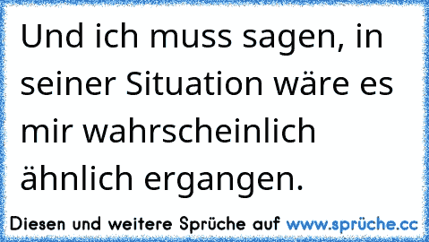 Und ich muss sagen, in seiner Situation wäre es mir wahrscheinlich ähnlich ergangen.