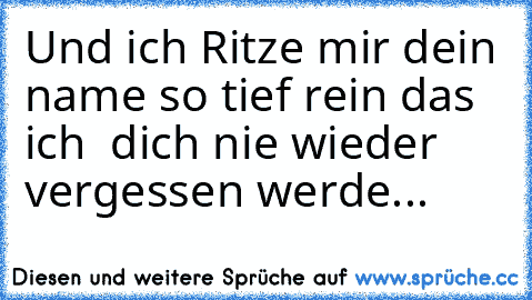 Und ich Ritze mir dein name so tief rein das ich  dich nie wieder vergessen werde...