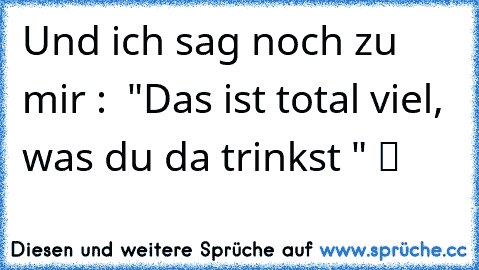 Und ich sag noch zu mir :  "Das ist total viel, was du da trinkst " ツ