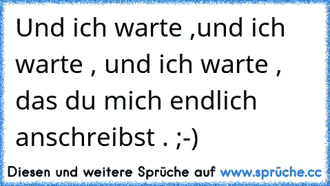 Und ich warte ,und ich warte , und ich warte , das du mich endlich anschreibst . ;-)