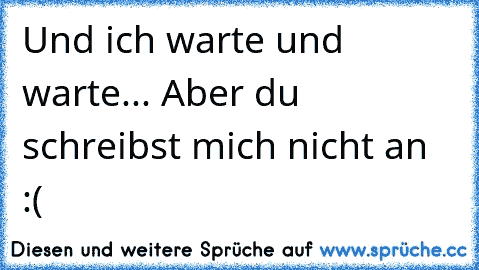 Und ich warte und warte... Aber du schreibst mich nicht an :( ♥