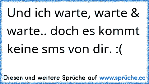 Und ich warte, warte & warte.. doch es kommt keine sms von dir. :(