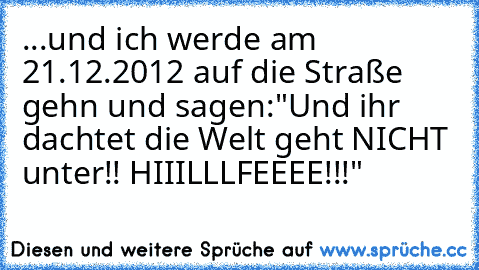 ...und ich werde am 21.12.2012 auf die Straße gehn und sagen:
"Und ihr dachtet die Welt geht NICHT unter!! HIIILLLFEEEE!!!"