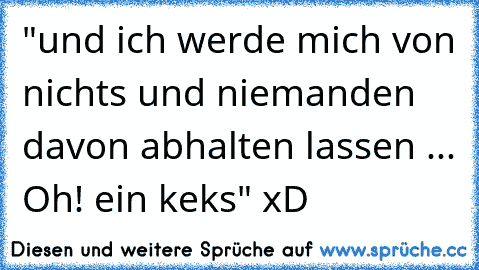 "und ich werde mich von nichts und niemanden davon abhalten lassen ... Oh! ein keks" xD