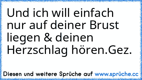 Und ich will einfach nur auf deiner Brust liegen & deinen Herzschlag hören.
Gez.♥