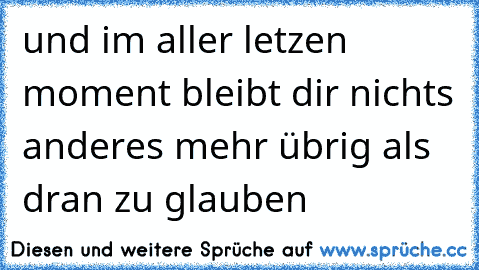 und im aller letzen moment bleibt dir nichts anderes mehr übrig als dran zu glauben ♥