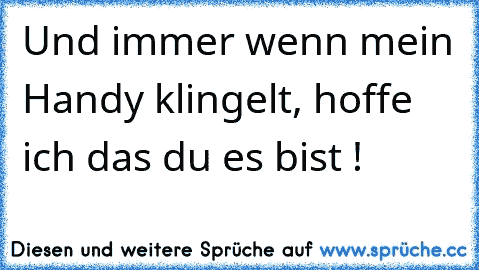 Und immer wenn mein Handy klingelt, hoffe ich das du es bist ! ♥