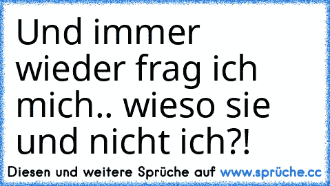 Und immer wieder frag ich mich.. wieso sie und nicht ich?!