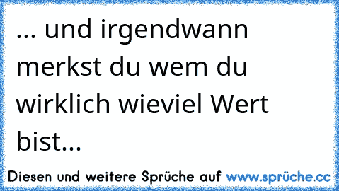 ... und irgendwann merkst du wem du wirklich wieviel Wert bist... ♥