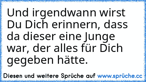 Und irgendwann wirst Du Dich erinnern, dass da dieser eine Junge war, der alles für Dich gegeben hätte.