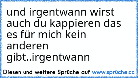 und irgentwann wirst auch du kappieren das es für mich kein anderen gibt..irgentwann♥