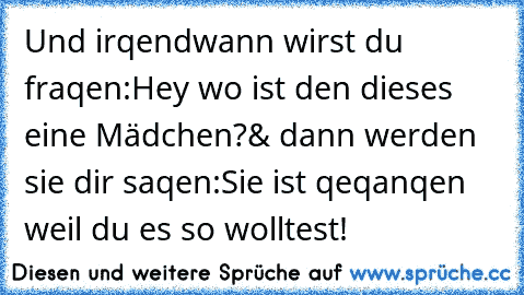 Und irqendwann wirst du fraqen:
Hey wo ist den dieses eine Mädchen?
& dann werden sie dir saqen:
Sie ist qeqanqen weil du es so wolltest!