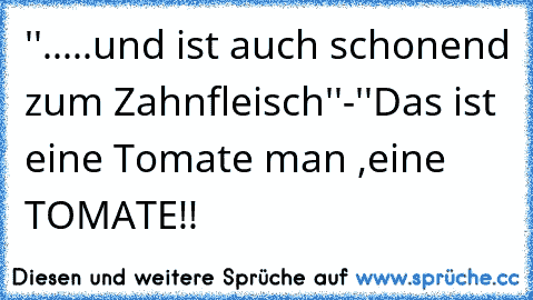 ''.....und ist auch schonend zum Zahnfleisch''-''Das ist eine Tomate man ,eine TOMATE!!