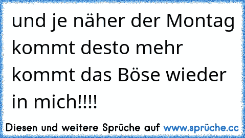 und je näher der Montag kommt desto mehr kommt das Böse wieder in mich!!!!