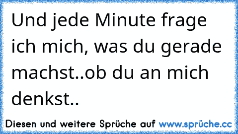 Und jede Minute frage ich mich, was du gerade machst..ob du an mich denkst..